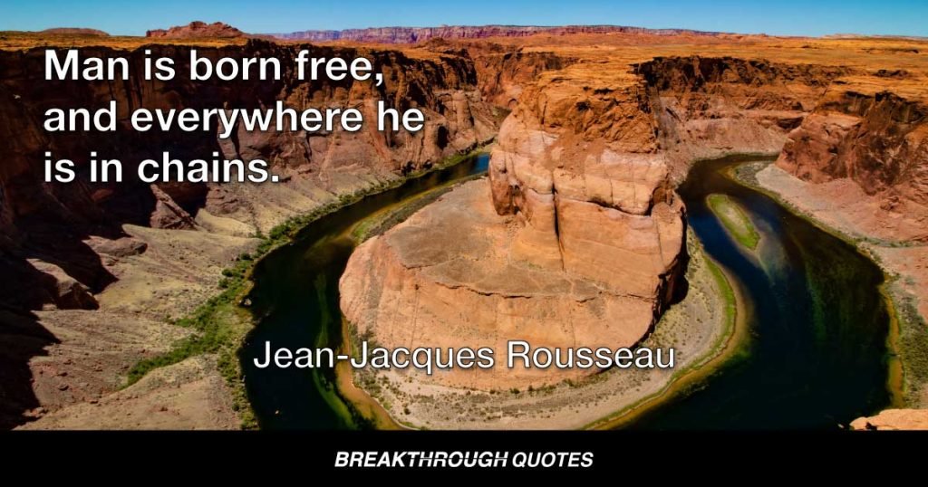 Man is born free, and everywhere he is in chains. — Jean-Jacques Rousseau