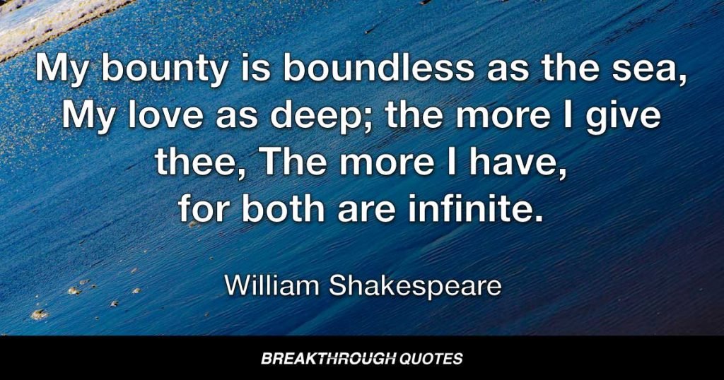 My bounty is boundless as the sea, My love as deep; the more I give thee, The more I have, for both are infinite. — William Shakespeare