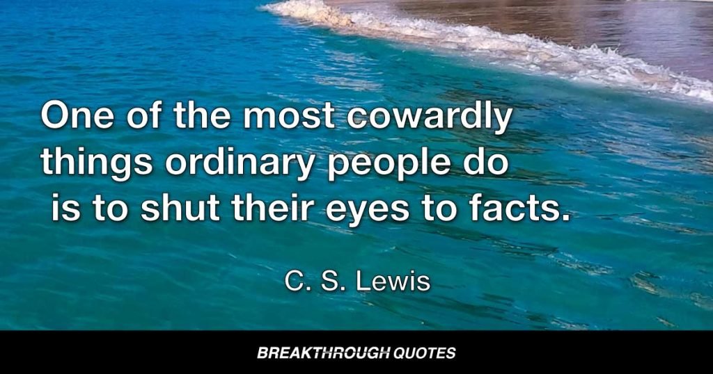 One of the most cowardly things ordinary people do is to shut their eyes to facts. — C. S. Lewis