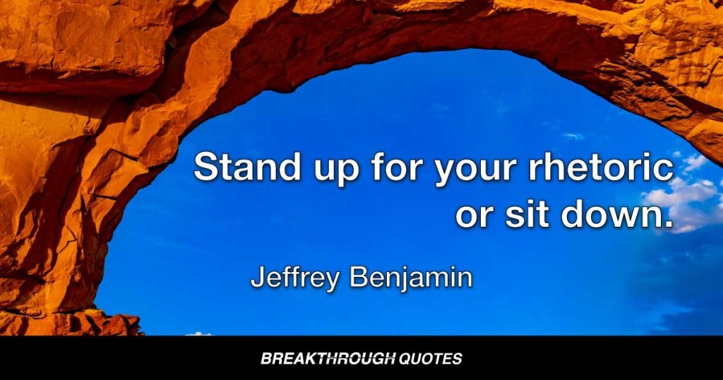 Stand up for your rhetoric or sit down. — Jeffrey Benjamin