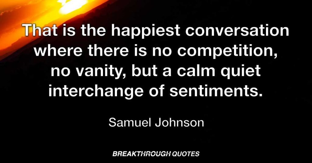 That is the happiest conversation where there is no competition, no vanity, but a calm quiet interchange of sentiments. — Samuel Johnson