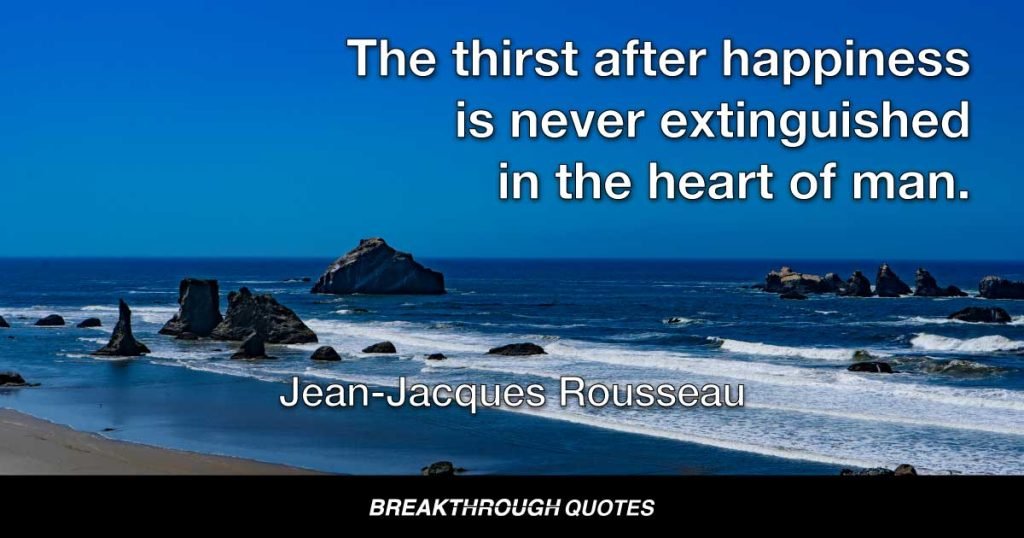 The thirst after happiness is never extinguished in the heart of man. — Jean-Jacques Rousseau