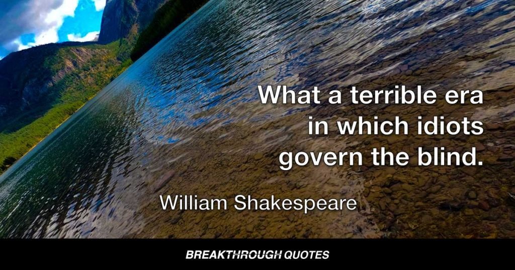 What a terrible era in which idiots govern the blind. — William Shakespeare