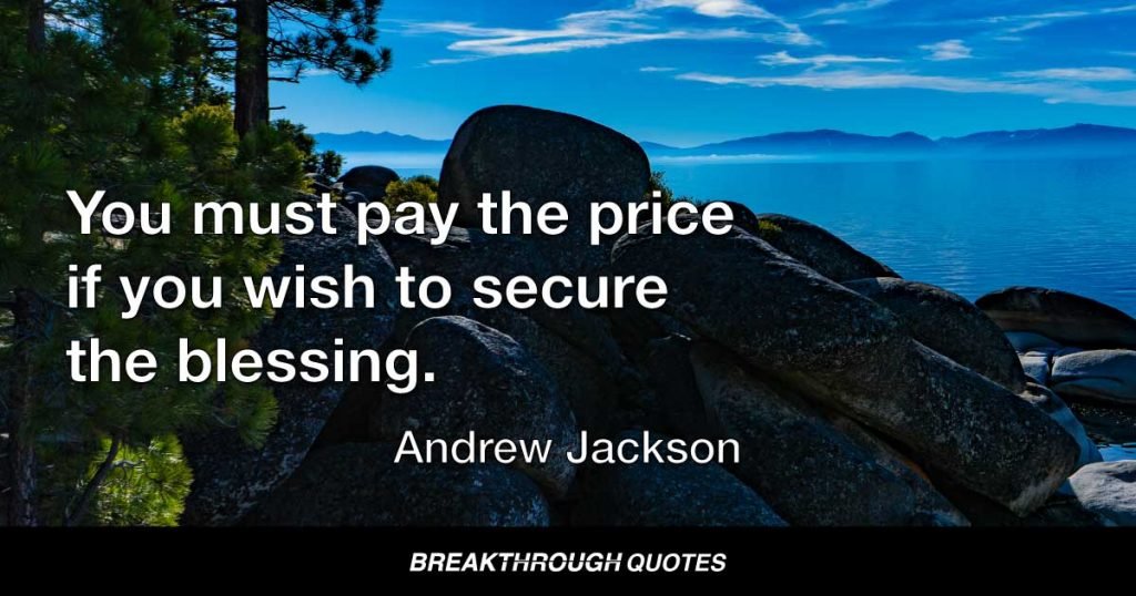 You must pay the price if you wish to secure the blessing. — Andrew Jackson