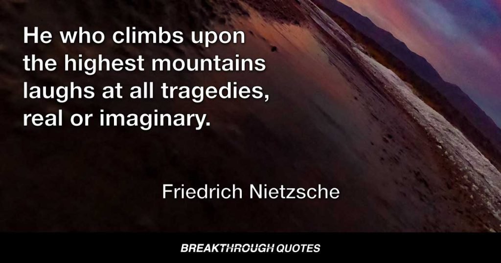 He who climbs upon the highest mountains laughs at all tragedies, real or imaginary. — Friedrich Nietzsche