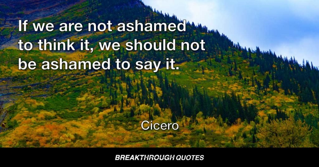 If we are not ashamed to think it, we should not be ashamed to say it. — Cicero