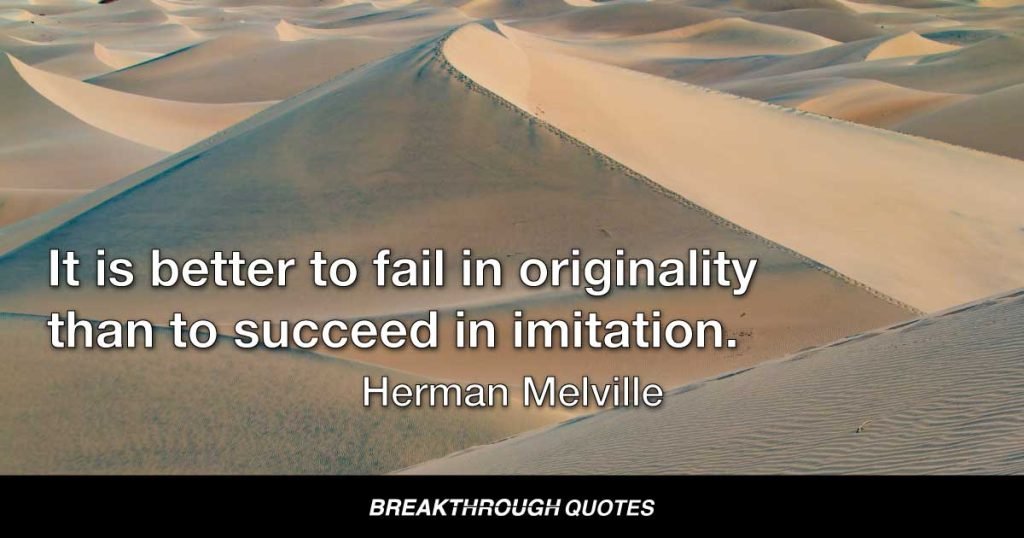 It is better to fail in originality than to succeed in imitation. — Herman Melville