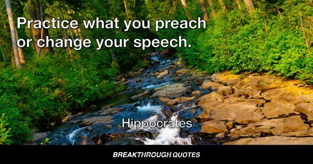 Practice what you preach or change your speech. — Hippocrates