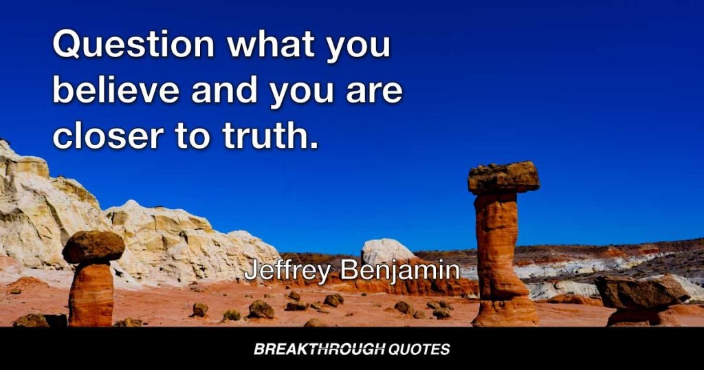 Question what you believe and you are closer to truth. — Jeffrey Benjamin