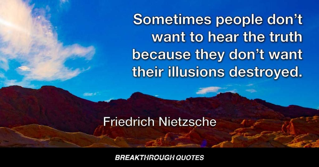Sometimes people don’t want to hear the truth because they don’t want their illusions destroyed. — Friedrich Nietzsche