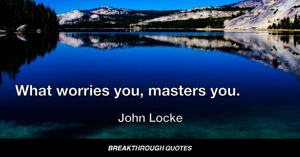 What worries you, masters you. — John Locke
