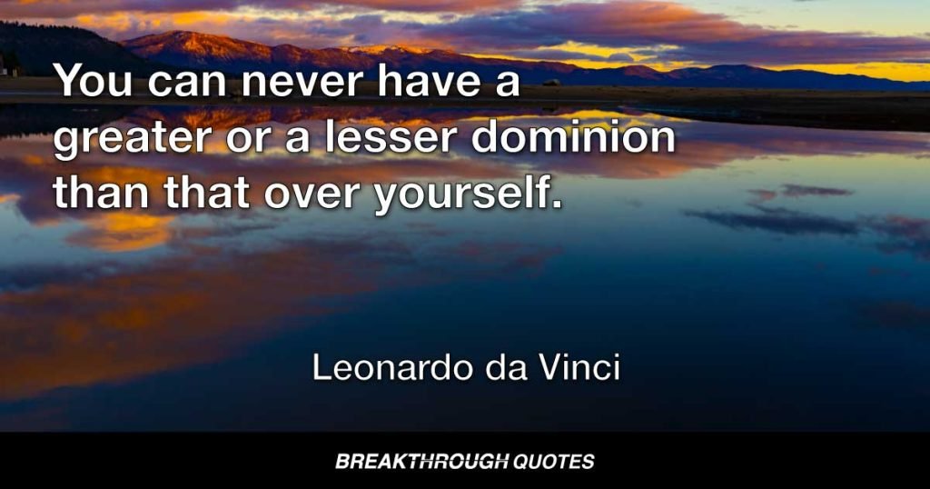 You can never have a greater or a lesser dominion than that over yourself. — Leonardo da Vinci