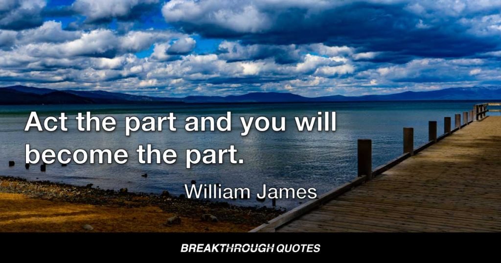 Act the part and you will become the part. — William James