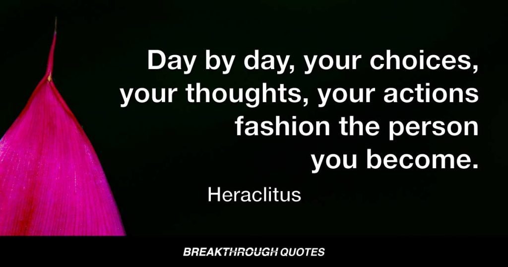 Day by day, your choices, your thoughts, your actions fashion the person you become. — Heraclitus