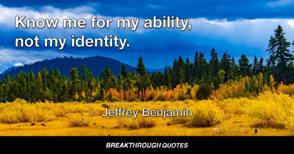 Know me for my ability, not my identity. — Jeffrey Benjamin