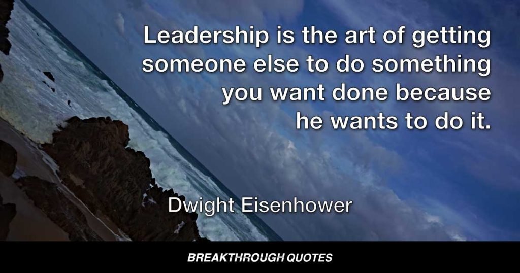 Leadership is the art of getting someone else to do something you want done because he wants to do it. — Dwight Eisenhower