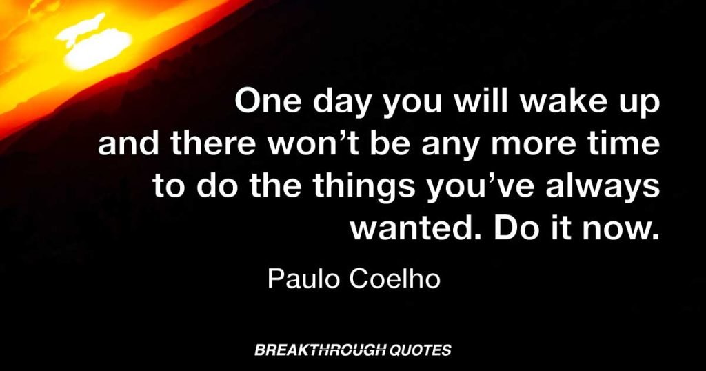 One day you will wake up and there won’t be any more time to do the things you’ve always wanted. Do it now. — Paulo Coelho