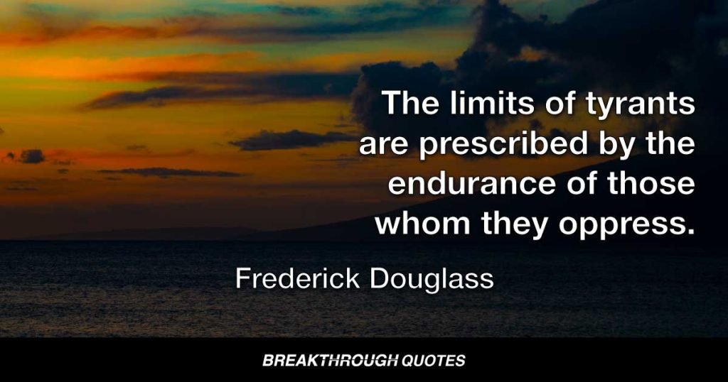 The limits of tyrants are prescribed by the endurance of those whom they oppress. — Frederick Douglass