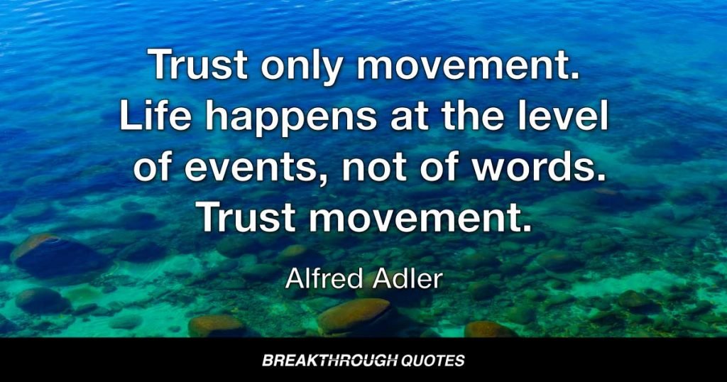 Trust only movement. Life happens at the level of events, not of words. Trust movement. — Alfred Adler