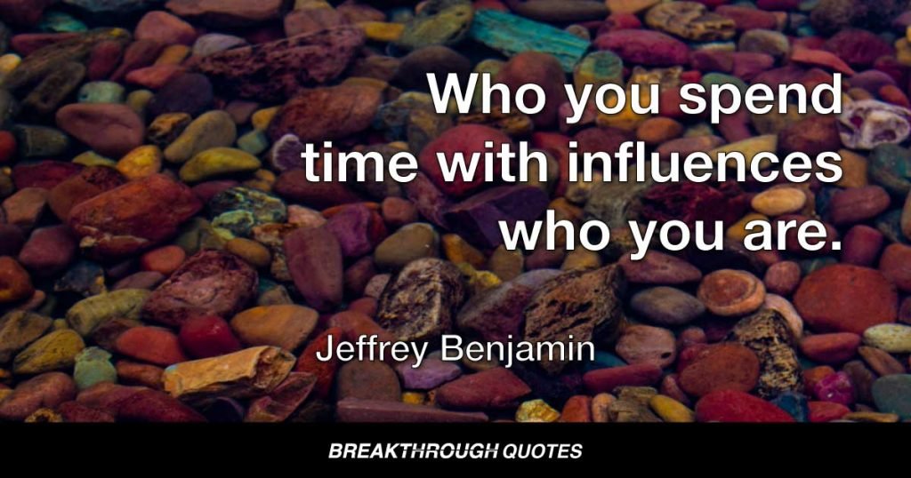 Who you spend time with influences who you are. — Jeffrey Benjamin