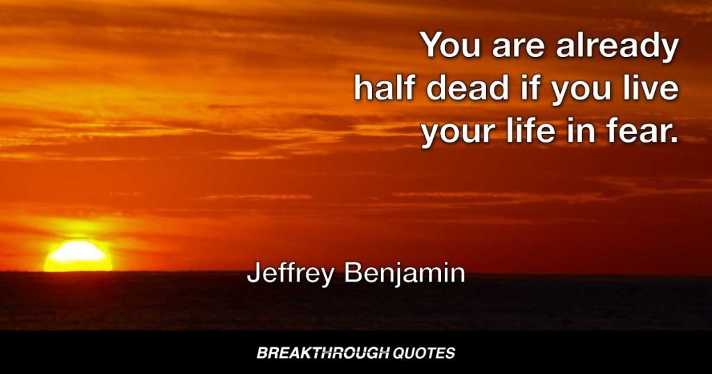 You are already half dead if you live your life in fear. — Jeffrey Benjamin