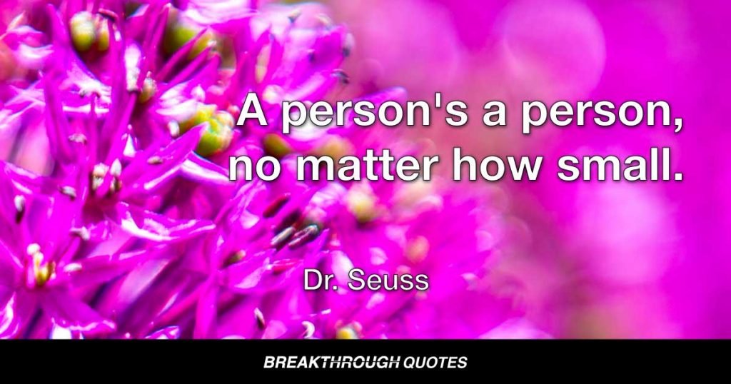 A person's a person, no matter how small. — Dr. Seuss