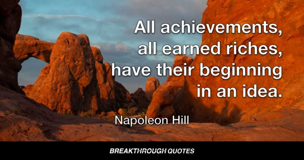 All achievements, all earned riches, have their beginning in an idea. — Napoleon Hill