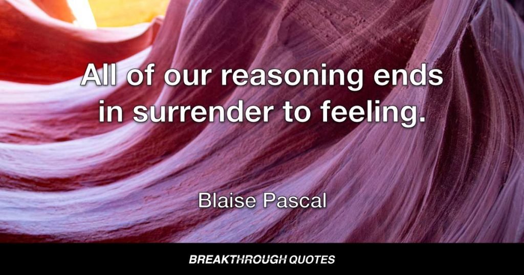 All of our reasoning ends in surrender to feeling. — Blaise Pascal