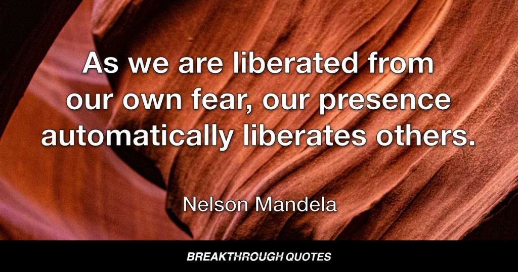As we are liberated from our own fear, our presence automatically liberates others. — Nelson Mandela