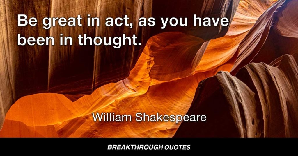 Be great in act, as you have been in thought. — William Shakespeare