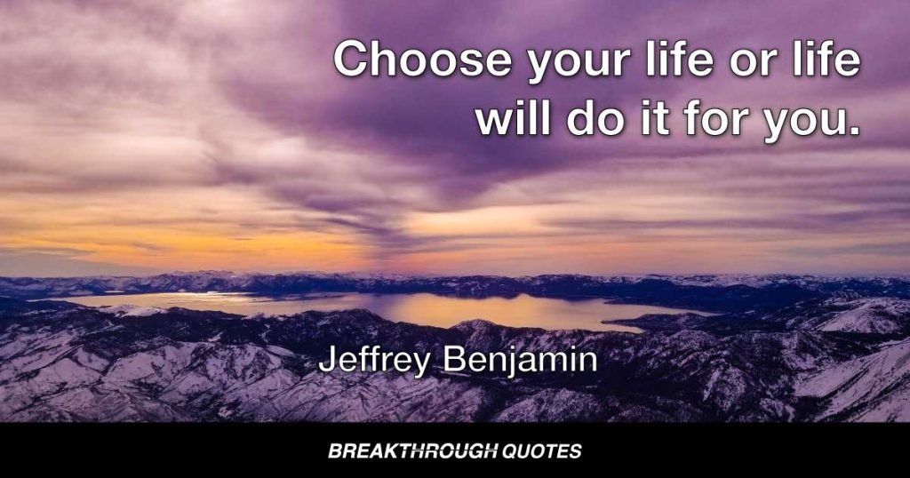 Choose your life or life will do it for you. — Jeffrey Benjamin
