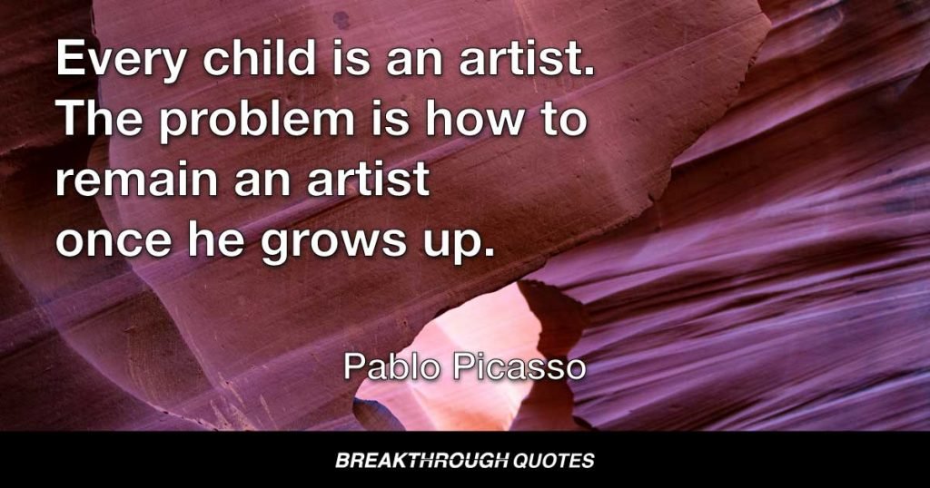 Every child is an artist. The problem is how to remain an artist once he grows up. — Pablo Picasso