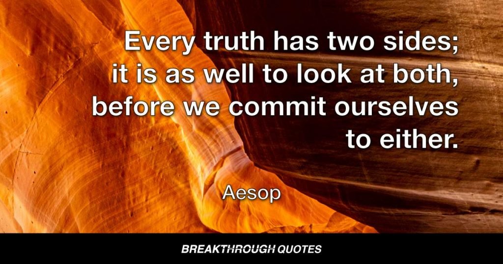 Every truth has two sides; it is as well to look at both, before we commit ourselves to either. — Aesop