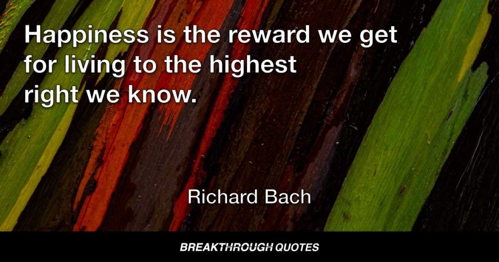 Happiness is the reward we get for living to the highest right we know. — Richard Bach