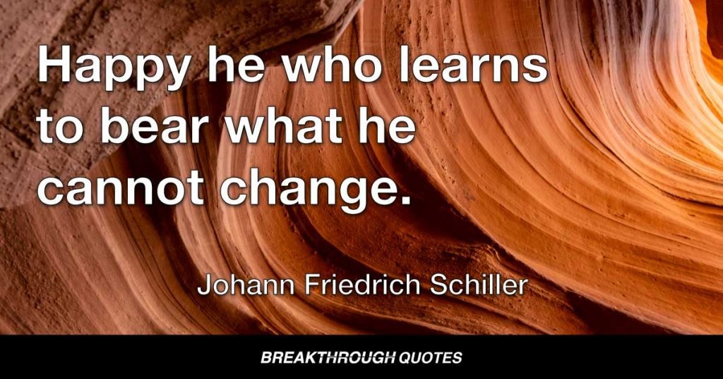 Happy he who learns to bear what he cannot change. — Johann Friedrich Schiller