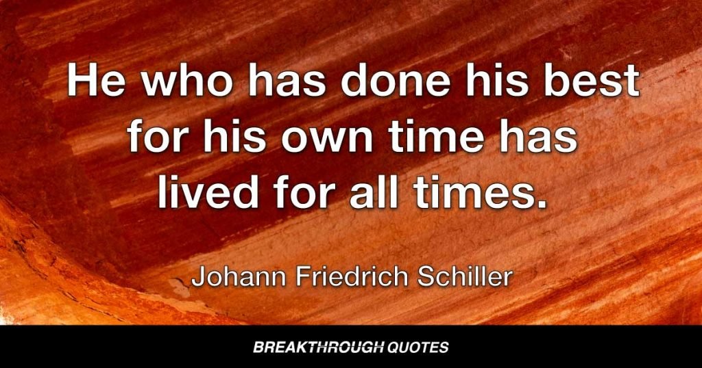 He who has done his best for his own time has lived for all times. — Johann Friedrich Schiller
