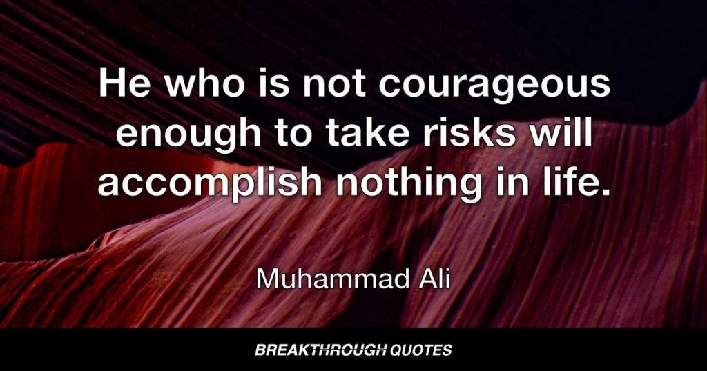 He who is not courageous enough to take risks will accomplish nothing in life. — Muhammad Ali