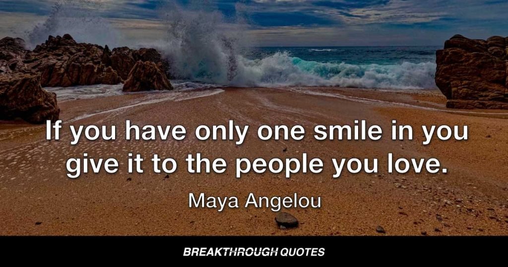 If you have only one smile in you give it to the people you love. — Maya Angelou