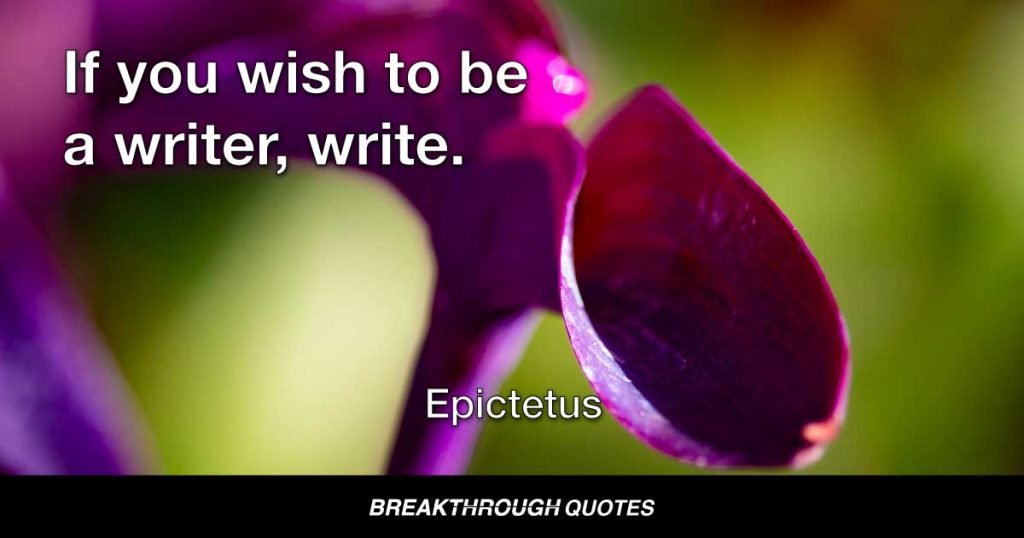 If you wish to be a writer, write. — Epictetus