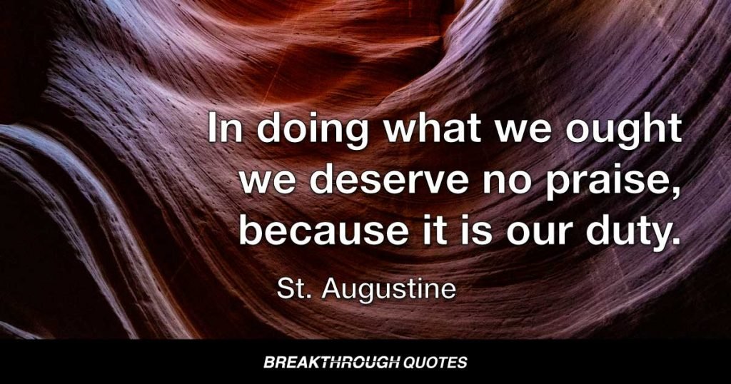 In doing what we ought we deserve no praise, because it is our duty. — St. Augustine