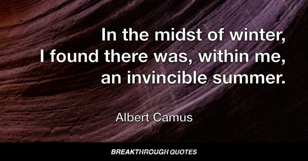 In the midst of winter, I found there was, within me, an invincible summer. — Albert Camus