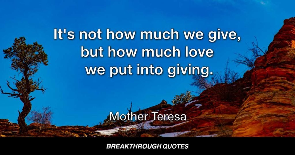 It's not how much we give, but how much love we put into giving. — Mother Teresa