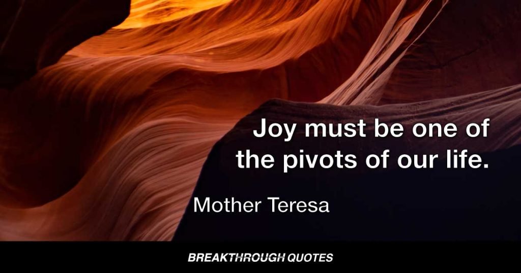 Joy must be one of the pivots of our life. — Mother Teresa