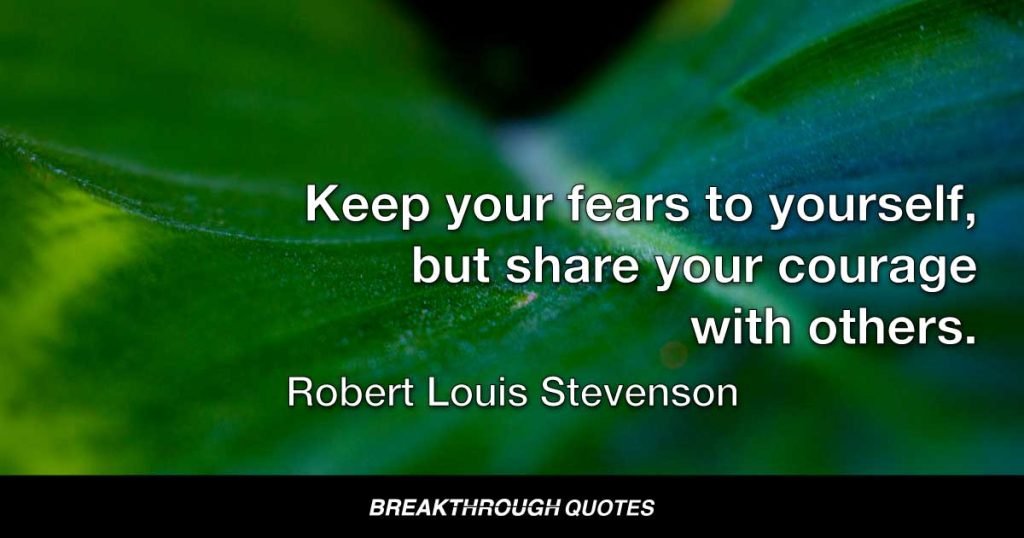 Keep your fears to yourself, but share your courage with others. — Robert Louis Stevenson