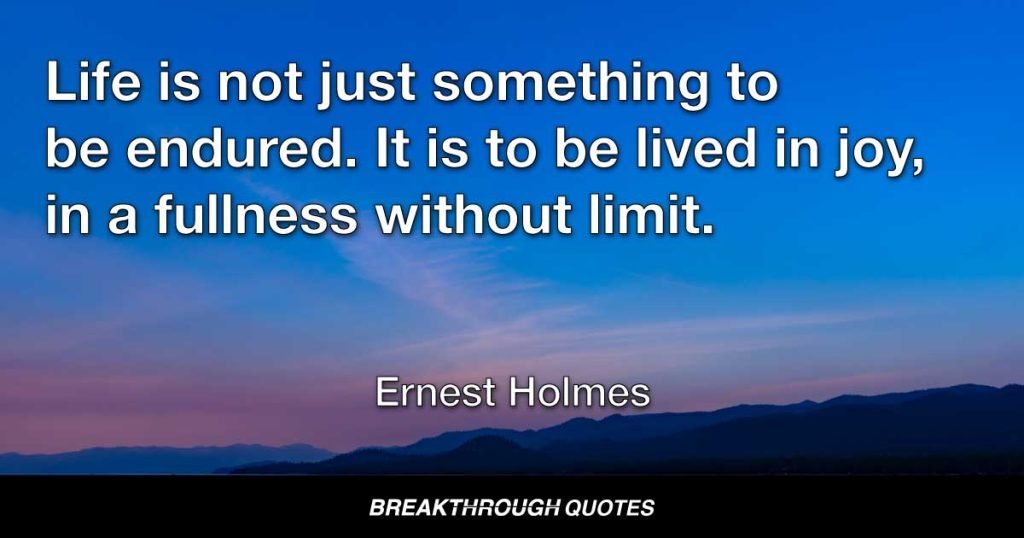 Life is not just something to be endured. It is to be lived in joy, in a fullness without limit. — Ernest Holmes