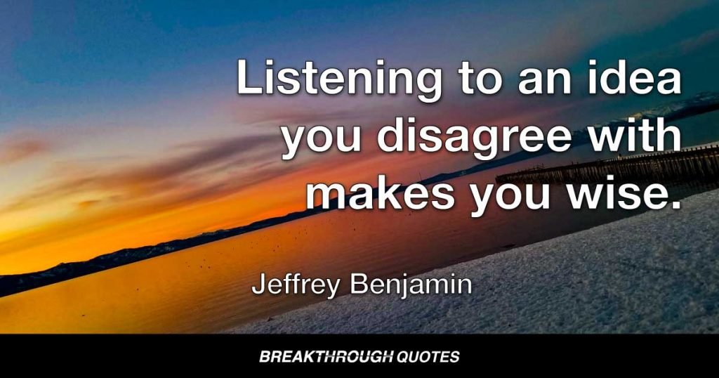 Listening to an idea you disagree with makes you wise. — Jeffrey Benjamin