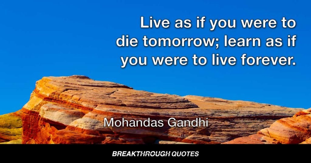 Live as if you were to die tomorrow; learn as if you were to live forever. — Mohandas Gandhi