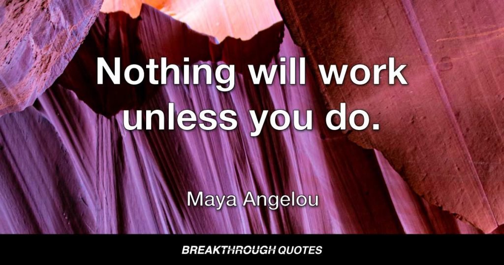 Nothing will work unless you do. — Maya Angelou