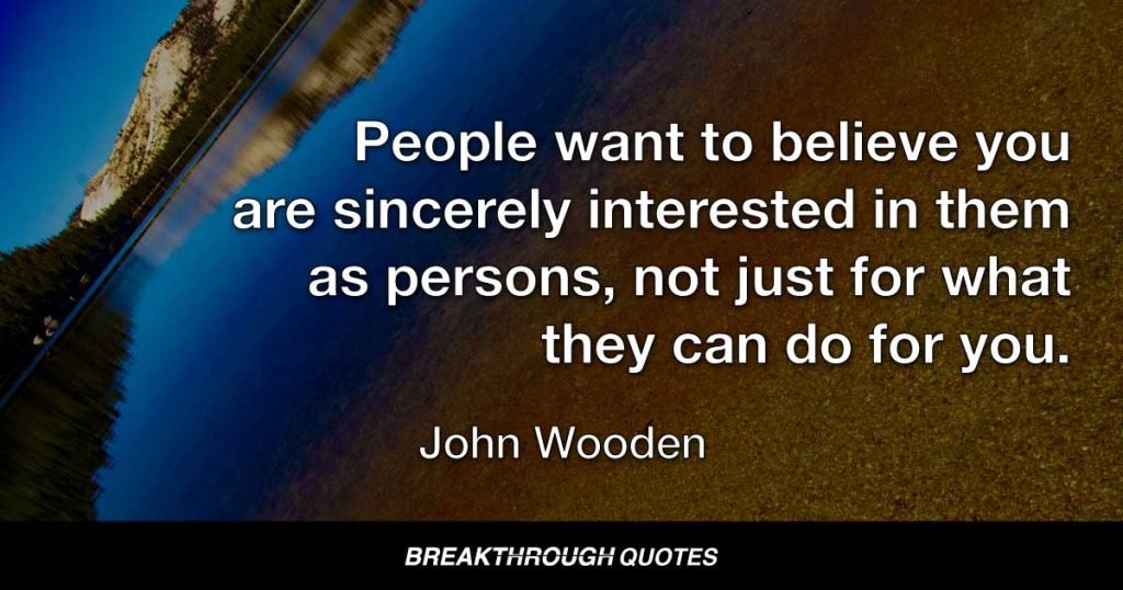 People want to believe you are sincerely interested in them as persons, not just for what they can do for you. — John Wooden