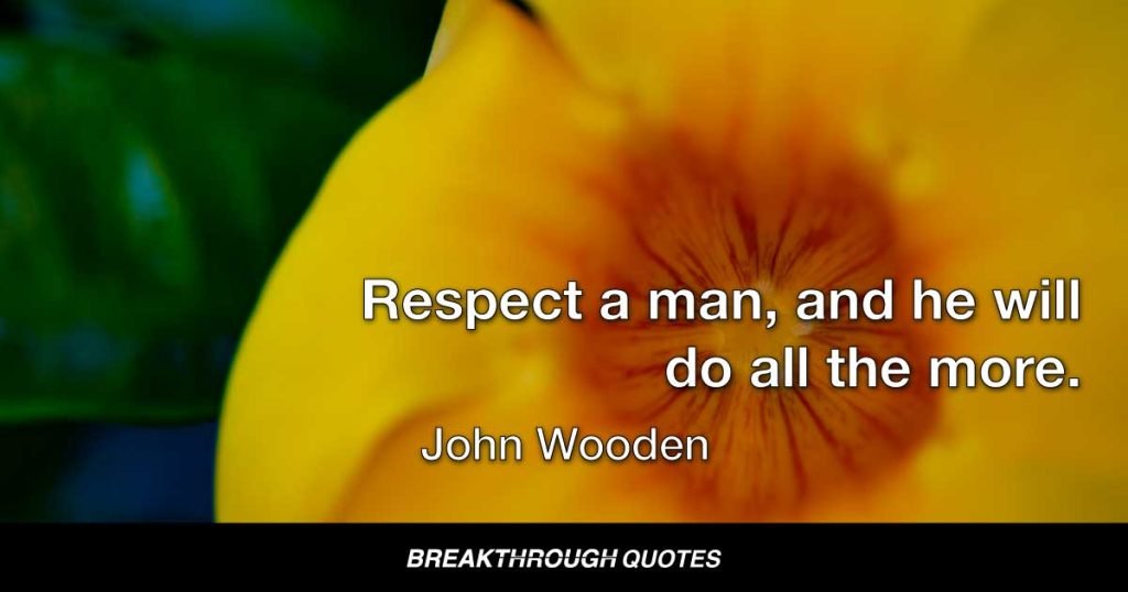 Respect a man, and he will do all the more. — John Wooden